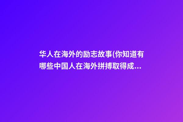 华人在海外的励志故事(你知道有哪些中国人在海外拼搏取得成功的励志故事吗)