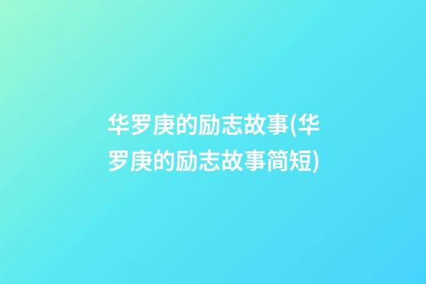 华罗庚的励志故事(华罗庚的励志故事简短)