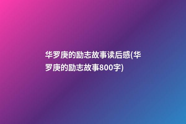 华罗庚的励志故事读后感(华罗庚的励志故事800字)