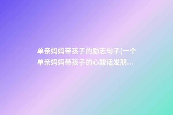 单亲妈妈带孩子的励志句子(一个单亲妈妈带孩子的心酸话发朋友圈)