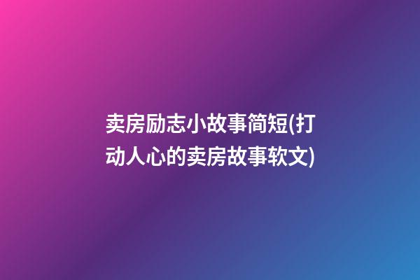 卖房励志小故事简短(打动人心的卖房故事软文)