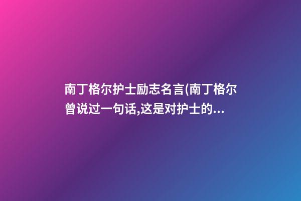 南丁格尔护士励志名言(南丁格尔曾说过一句话,这是对护士的最高赞誉)