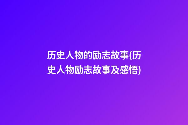 历史人物的励志故事(历史人物励志故事及感悟)