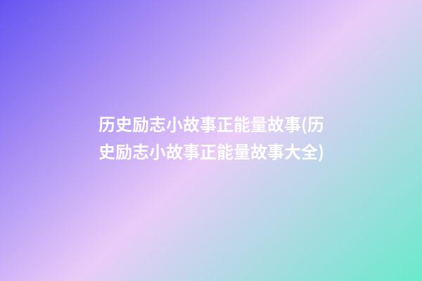 历史励志小故事正能量故事(历史励志小故事正能量故事大全)