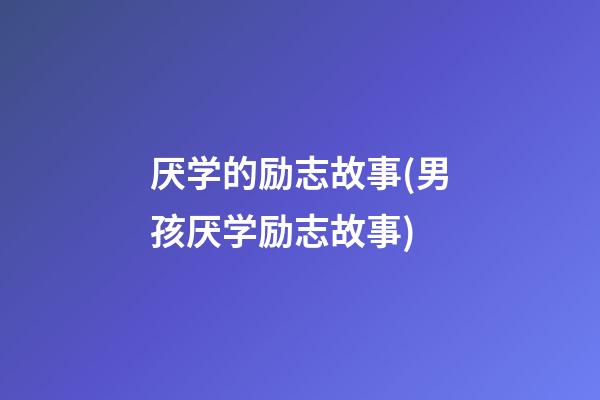 厌学的励志故事(男孩厌学励志故事)