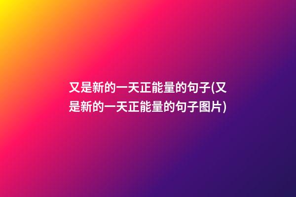 又是新的一天正能量的句子(又是新的一天正能量的句子图片)