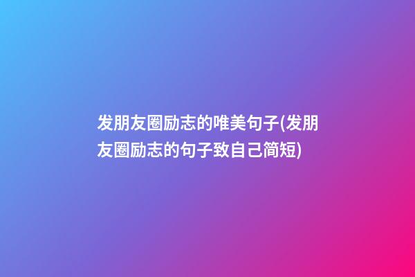 发朋友圈励志的唯美句子(发朋友圈励志的句子致自己简短)