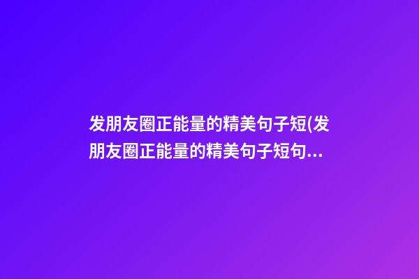 发朋友圈正能量的精美句子短(发朋友圈正能量的精美句子短句图片)