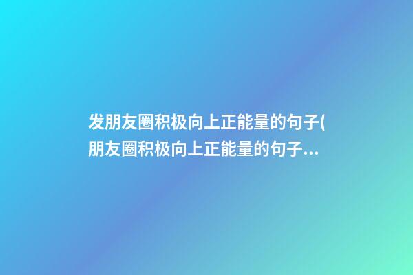 发朋友圈积极向上正能量的句子(朋友圈积极向上正能量的句子简短)