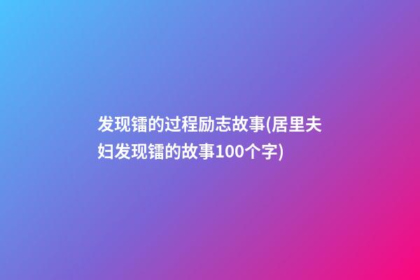 发现镭的过程励志故事(居里夫妇发现镭的故事100个字)