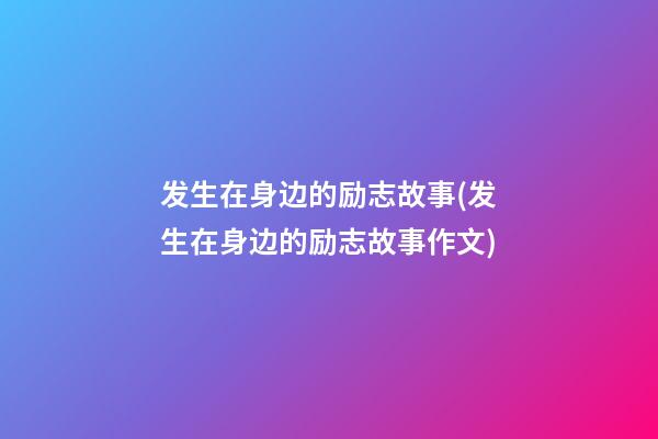 发生在身边的励志故事(发生在身边的励志故事作文)