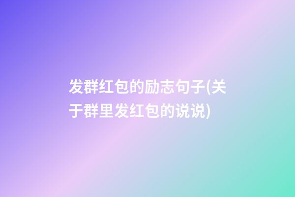 发群红包的励志句子(关于群里发红包的说说)