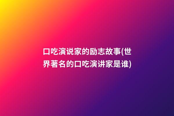 口吃演说家的励志故事(世界著名的口吃演讲家是谁)