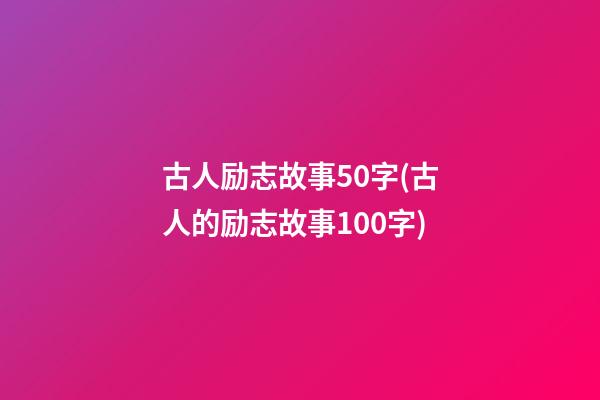 古人励志故事50字(古人的励志故事100字)