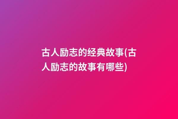 古人励志的经典故事(古人励志的故事有哪些)