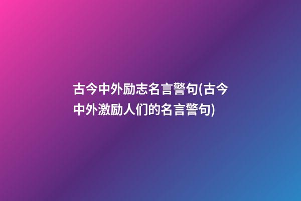 古今中外励志名言警句(古今中外激励人们的名言警句)