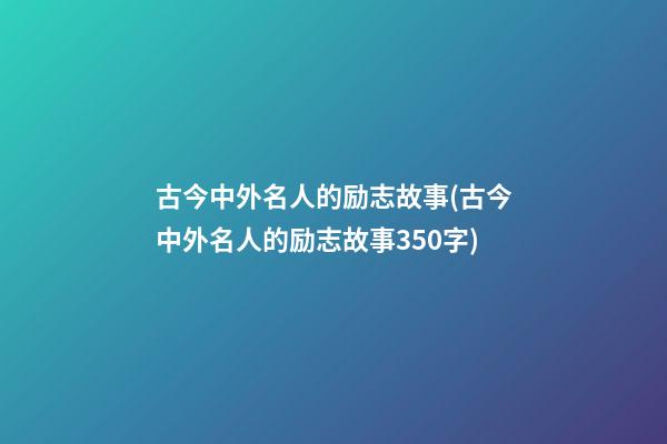 古今中外名人的励志故事(古今中外名人的励志故事350字)