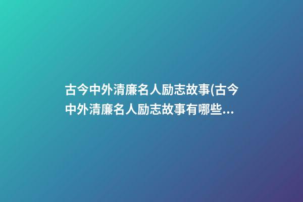 古今中外清廉名人励志故事(古今中外清廉名人励志故事有哪些)