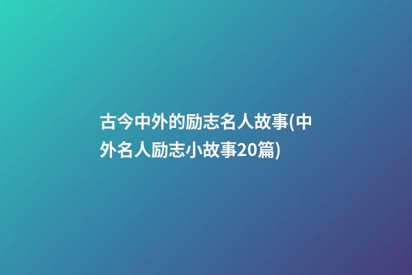 古今中外的励志名人故事(中外名人励志小故事20篇)