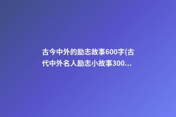 古今中外的励志故事600字(古代中外名人励志小故事300字)