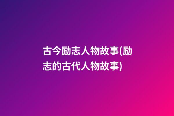 古今励志人物故事(励志的古代人物故事)