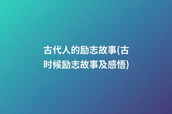 古代人的励志故事(古时候励志故事及感悟)