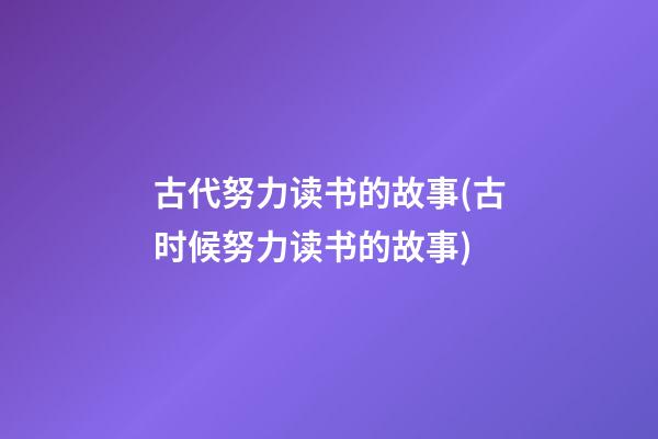 古代努力读书的故事(古时候努力读书的故事)