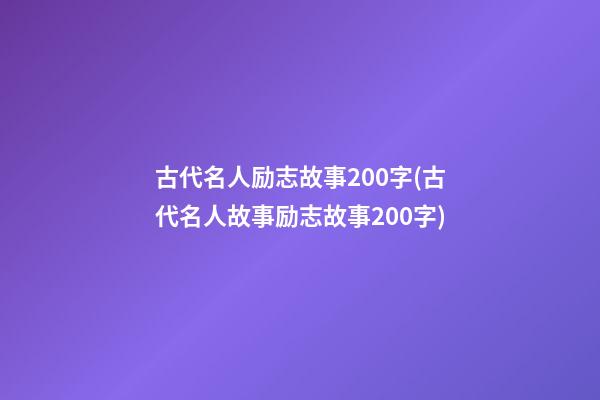 古代名人励志故事200字(古代名人故事励志故事200字)