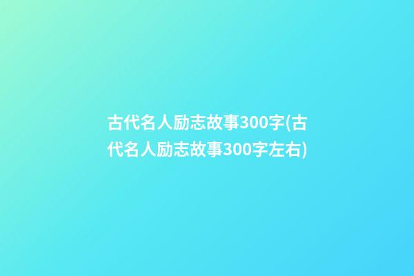 古代名人励志故事300字(古代名人励志故事300字左右)