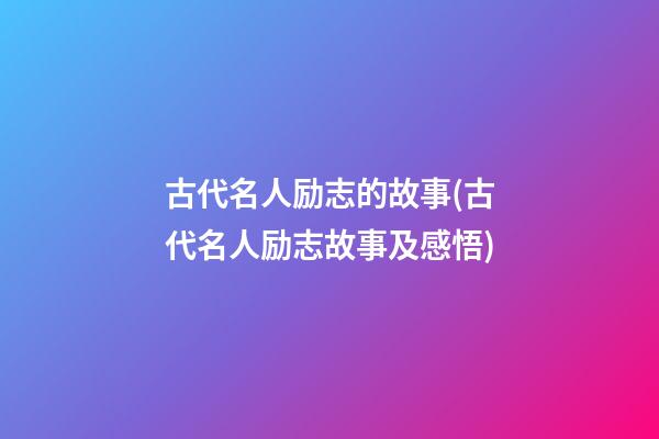 古代名人励志的故事(古代名人励志故事及感悟)