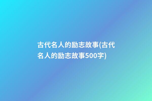 古代名人的励志故事(古代名人的励志故事500字)