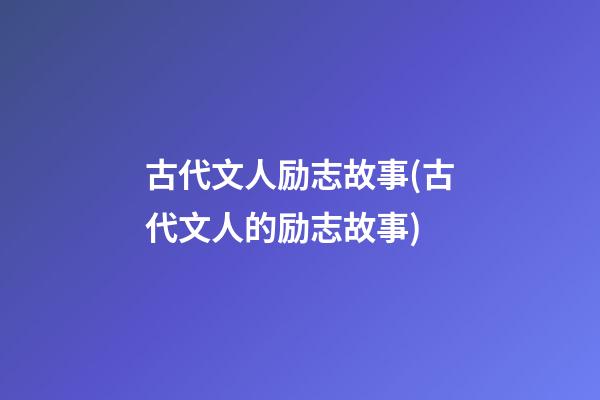 古代文人励志故事(古代文人的励志故事)