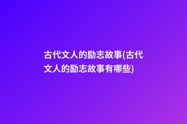 古代文人的励志故事(古代文人的励志故事有哪些)