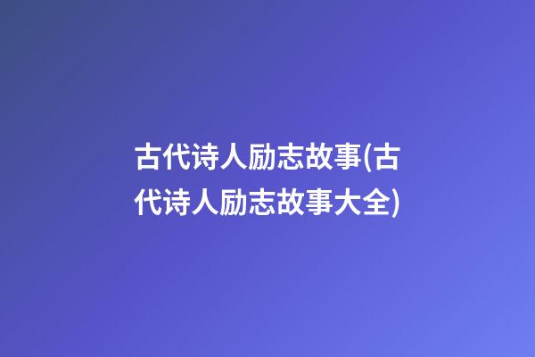 古代诗人励志故事(古代诗人励志故事大全)