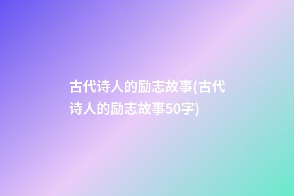 古代诗人的励志故事(古代诗人的励志故事50字)