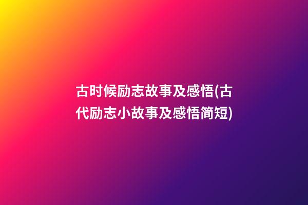 古时候励志故事及感悟(古代励志小故事及感悟简短)