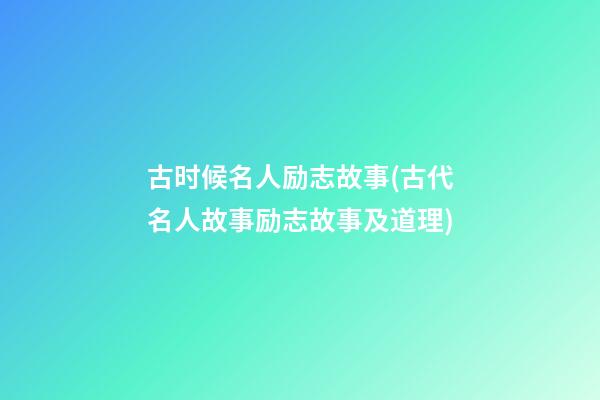 古时候名人励志故事(古代名人故事励志故事及道理)