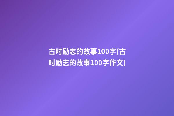 古时励志的故事100字(古时励志的故事100字作文)