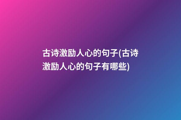 古诗激励人心的句子(古诗激励人心的句子有哪些)