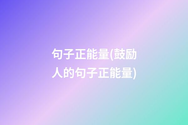 句子正能量(鼓励人的句子正能量)