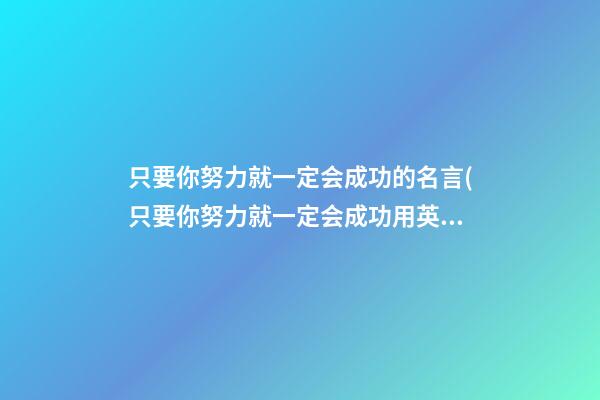 只要你努力就一定会成功的名言(只要你努力就一定会成功用英文翻译)