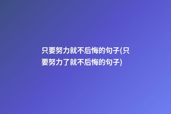 只要努力就不后悔的句子(只要努力了就不后悔的句子)