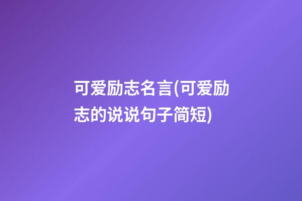 可爱励志名言(可爱励志的说说句子简短)