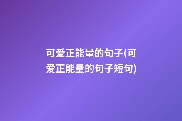 可爱正能量的句子(可爱正能量的句子短句)