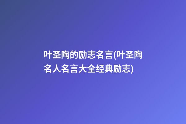 叶圣陶的励志名言(叶圣陶名人名言大全经典励志)