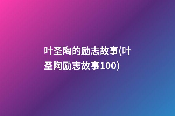 叶圣陶的励志故事(叶圣陶励志故事100)