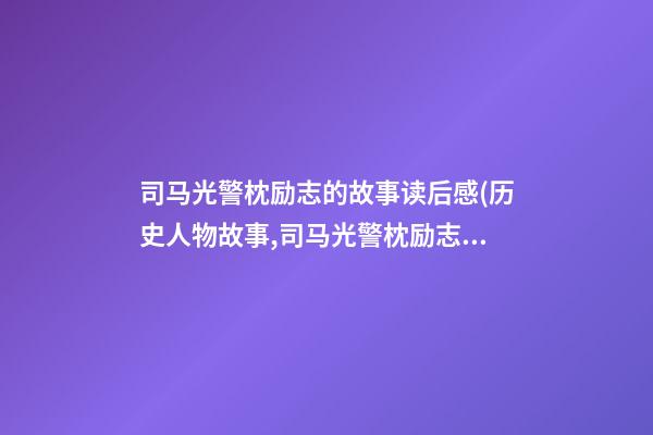 司马光警枕励志的故事读后感(历史人物故事,司马光警枕励志的故事)