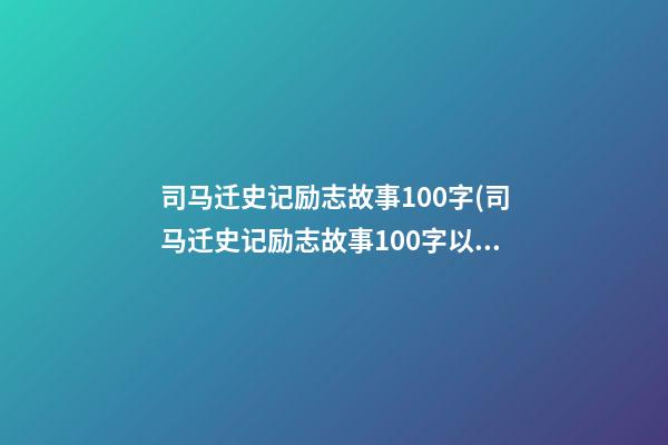 司马迁史记励志故事100字(司马迁史记励志故事100字以内)