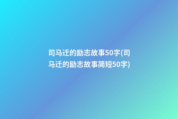 司马迁的励志故事50字(司马迁的励志故事简短50字)