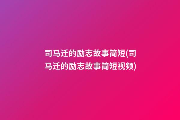 司马迁的励志故事简短(司马迁的励志故事简短视频)